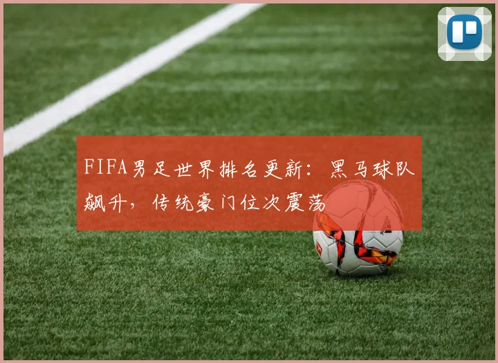 FIFA男足世界排名更新：黑马球队飙升，传统豪门位次震荡