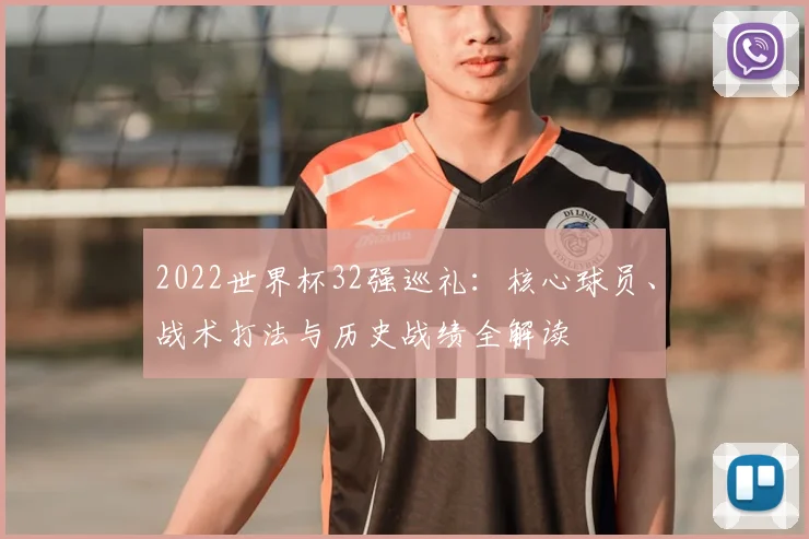 2022世界杯32强巡礼：核心球员、战术打法与历史战绩全解读