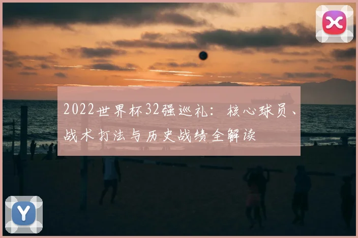 2022世界杯32强巡礼：核心球员、战术打法与历史战绩全解读