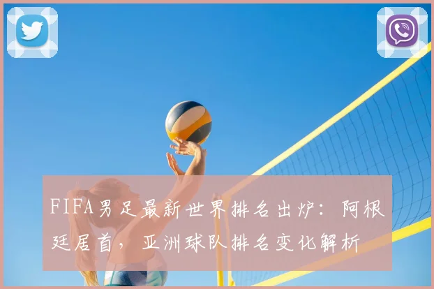 FIFA男足最新世界排名出炉：阿根廷居首，亚洲球队排名变化解析