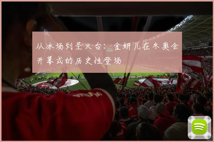 从冰场到圣火台:金妍儿在冬奥会开幕式的历史性登场