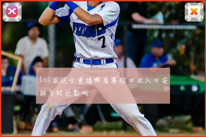 lol亚运会重播哪看赛程回放入口安排与时区影响