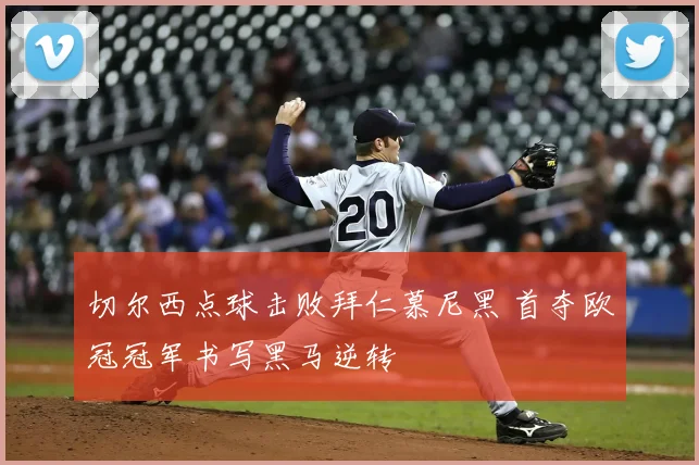 切尔西点球击败拜仁慕尼黑 首夺欧冠冠军书写黑马逆转