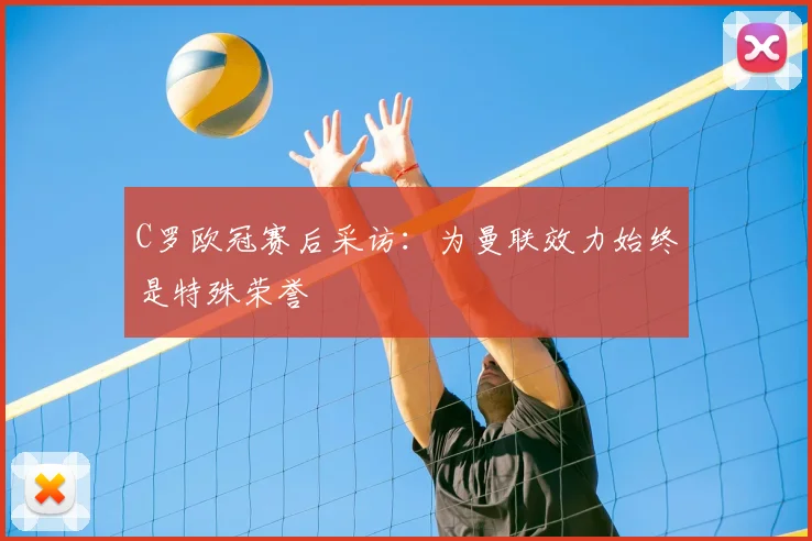 C罗欧冠赛后采访:为曼联效力始终是特殊荣誉