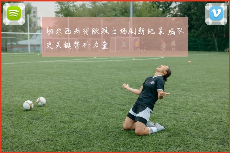 切尔西老将欧冠出场刷新纪录 成队史关键替补力量