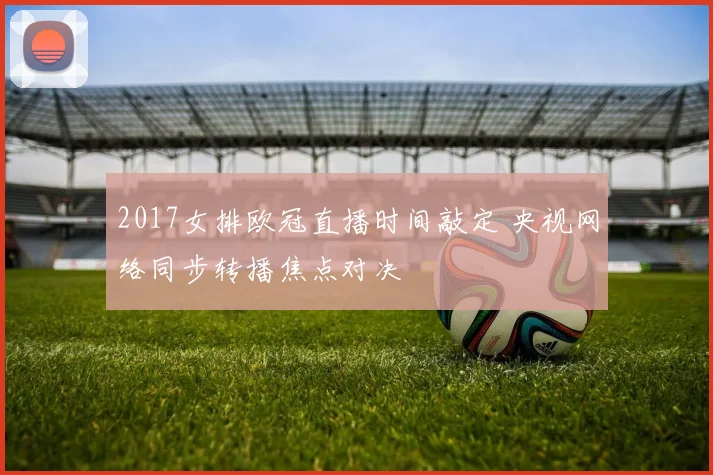 2017女排欧冠直播时间敲定 央视网络同步转播焦点对决