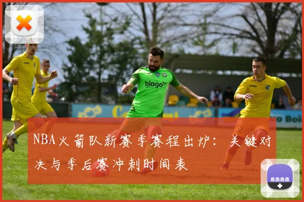 NBA火箭队新赛季赛程出炉:关键对决与季后赛冲刺时间表