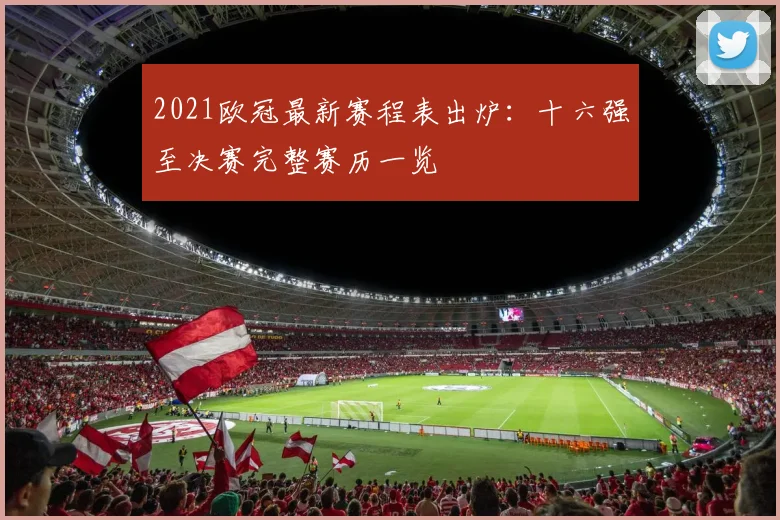 2021欧冠最新赛程表出炉：十六强至决赛完整赛历一览