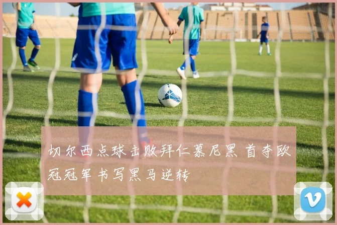 切尔西点球击败拜仁慕尼黑 首夺欧冠冠军书写黑马逆转