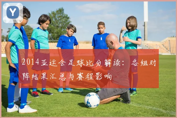2014亚运会足球比分解读：各组对阵结果汇总与赛程影响