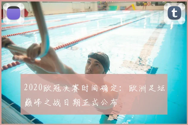 2020欧冠决赛时间确定：欧洲足坛巅峰之战日期正式公布