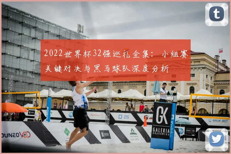 2022世界杯32强巡礼全集：小组赛关键对决与黑马球队深度分析