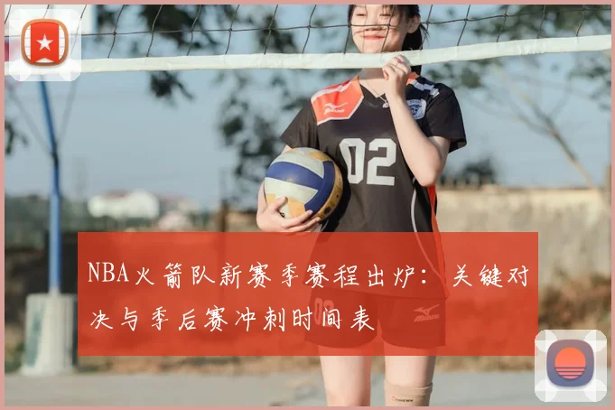 NBA火箭队新赛季赛程出炉：关键对决与季后赛冲刺时间表