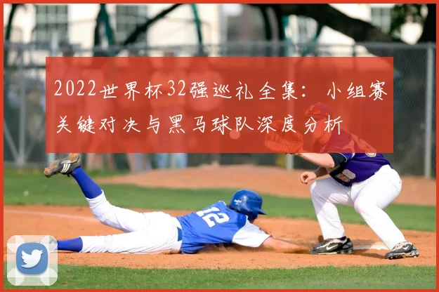 2022世界杯32强巡礼全集：小组赛关键对决与黑马球队深度分析