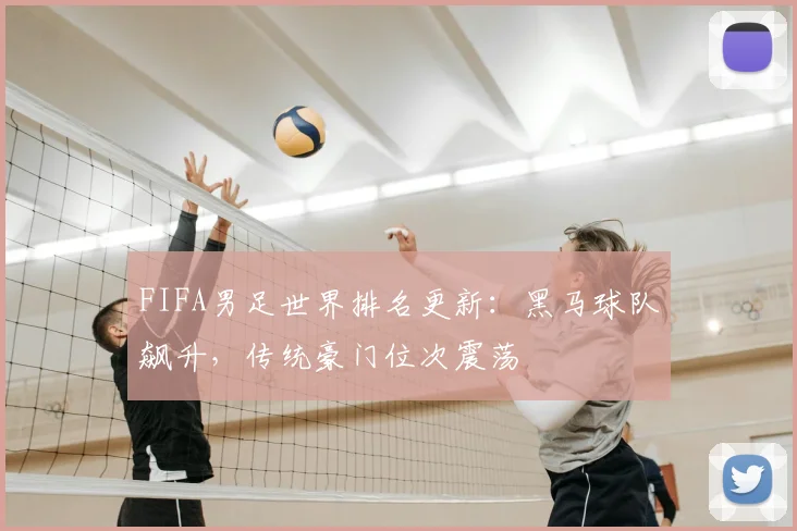 FIFA男足世界排名更新:黑马球队飙升,传统豪门位次震荡