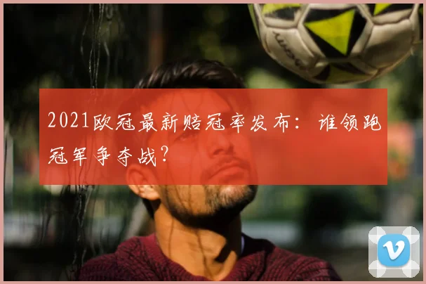 2021欧冠最新赔冠率发布：谁领跑冠军争夺战？