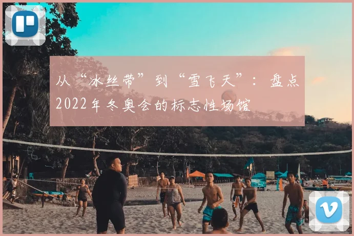 从“冰丝带”到“雪飞天”：盘点2022年冬奥会的标志性场馆