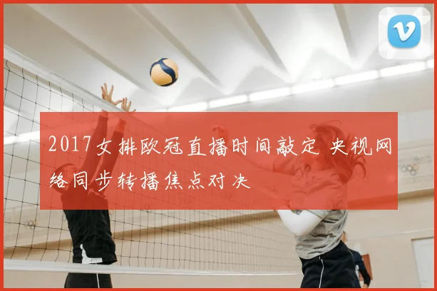 2017女排欧冠直播时间敲定 央视网络同步转播焦点对决